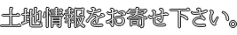 土地情報をお寄せ下さい。